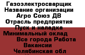 Газоэлектросварщик › Название организации ­ Агро-Союз ДВ › Отрасль предприятия ­ Пуск и наладка › Минимальный оклад ­ 55 000 - Все города Работа » Вакансии   . Челябинская обл.,Копейск г.